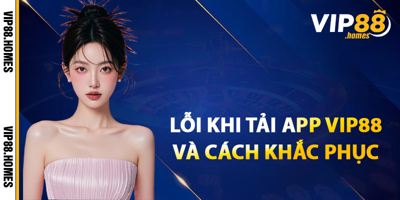 Một số lỗi khi tải app VIP88 và cách khắc phục